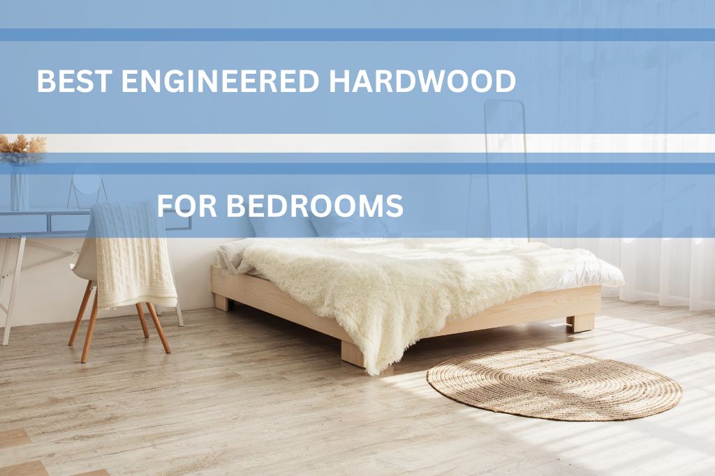 Best Engineered Hardwood for Bedrooms A Complete Guide